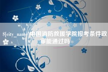 阜新中国消防救援学院报考条件政审能通过吗